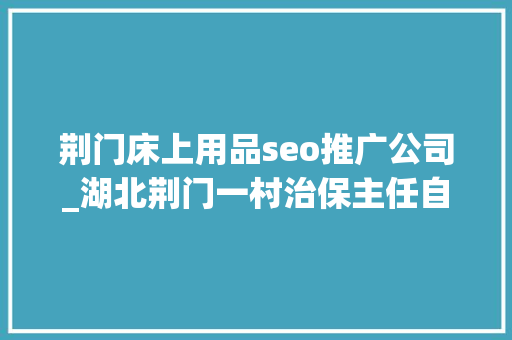 荆门床上用品seo推广公司_湖北荆门一村治保主任自建治安巡防队 11年花费18万元 荆门床上用品seo推广公司_湖北荆门一村治保主任自建治安巡防队 11年花费18万元 必应SEO