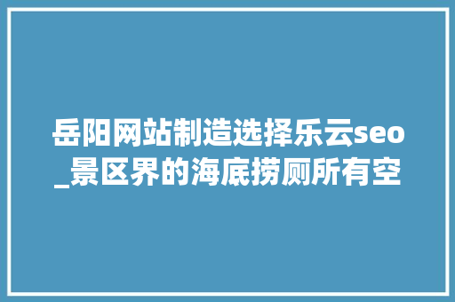 岳阳网站制造选择乐云seo_景区界的海底捞厕所有空调放大年夜镜找垃圾这才是合格的5A景区 岳阳网站制造选择乐云seo_景区界的海底捞厕所有空调放大年夜镜找垃圾这才是合格的5A景区 网站建设公司