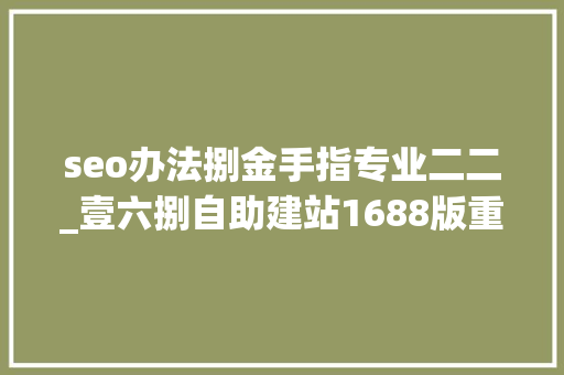 seo办法捌金手指专业二二_壹六捌自助建站1688版重磅登场资助企业省钱省时间 seo办法捌金手指专业二二_壹六捌自助建站1688版重磅登场资助企业省钱省时间 搜狗SEO