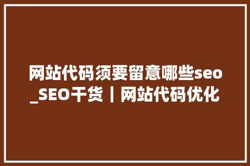 网站代码须要留意哪些seo_SEO干货｜网站代码优化的小技巧 网站代码须要留意哪些seo_SEO干货｜网站代码优化的小技巧 搜狗SEO