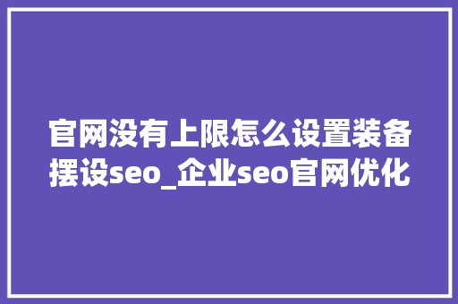 官网没有上限怎么设置装备摆设seo_企业seo官网优化该怎么构造关键词 官网没有上限怎么设置装备摆设seo_企业seo官网优化该怎么构造关键词 网站建设公司