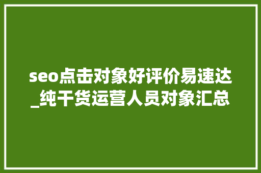 seo点击对象好评价易速达_纯干货运营人员对象汇总史上最全 必应SEO seo点击对象好评价易速达_纯干货运营人员对象汇总史上最全 seo点击对象好评价易速达_纯干货运营人员对象汇总史上最全 必应SEO