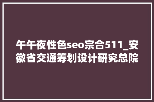 午午夜性色seo宗合511_安徽省交通筹划设计研究总院股份有限公司关于变更部分募集资金投资项目的通知书记 午午夜性色seo宗合511_安徽省交通筹划设计研究总院股份有限公司关于变更部分募集资金投资项目的通知书记 必应SEO