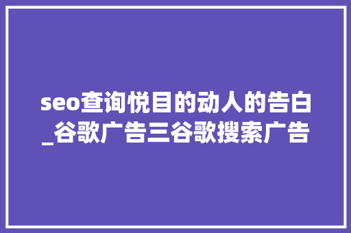 seo查询悦目的动人的告白_谷歌广告三谷歌搜索广告系列 seo查询悦目的动人的告白_谷歌广告三谷歌搜索广告系列 神马SEO