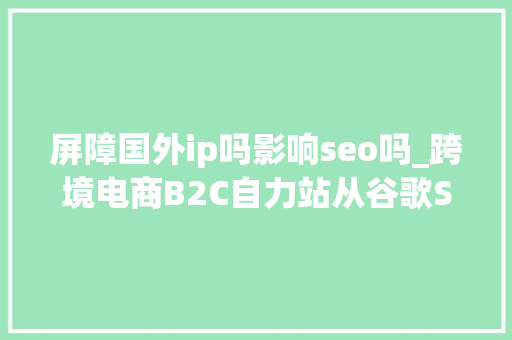 屏障国外ip吗影响seo吗_跨境电商B2C自力站从谷歌SEO角度谈谈樊篱国内用户的利与弊 屏障国外ip吗影响seo吗_跨境电商B2C自力站从谷歌SEO角度谈谈樊篱国内用户的利与弊 搜狗SEO