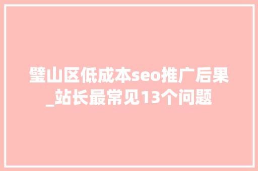 璧山区低成本seo推广后果_站长最常见13个问题 璧山区低成本seo推广后果_站长最常见13个问题 百度SEO