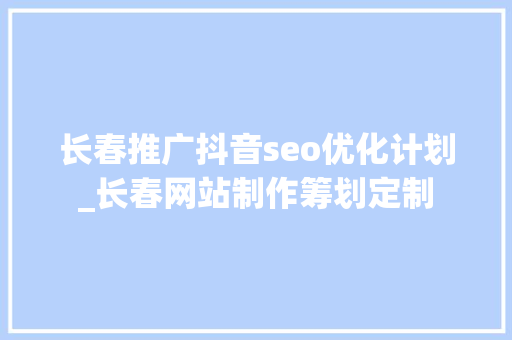 长春推广抖音seo优化计划_长春网站制作筹划定制 网站建设公司 长春推广抖音seo优化计划_长春网站制作筹划定制 长春推广抖音seo优化计划_长春网站制作筹划定制 网站建设公司