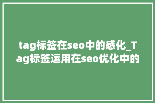 tag标签在seo中的感化_Tag标签运用在seo优化中的浸染 tag标签在seo中的感化_Tag标签运用在seo优化中的浸染 搜狗SEO