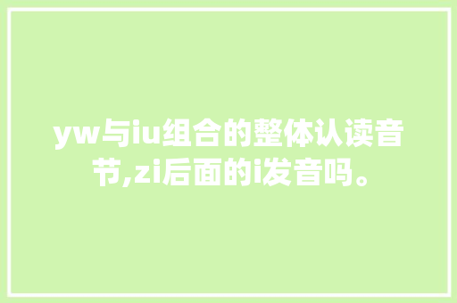 yw与iu组合的整体认读音节,zi后面的i发音吗。 神马SEO yw与iu组合的整体认读音节,zi后面的i发音吗。 yw与iu组合的整体认读音节,zi后面的i发音吗。 神马SEO