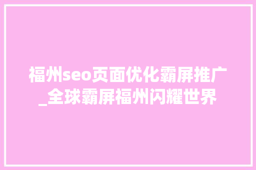 福州seo页面优化霸屏推广_全球霸屏福州闪耀世界 福州seo页面优化霸屏推广_全球霸屏福州闪耀世界 SEO关键词