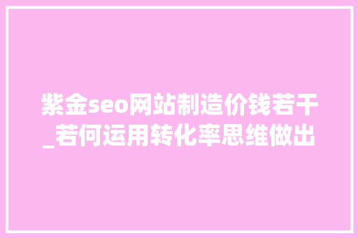 紫金seo网站制造价钱若干_若何运用转化率思维做出102倍回报的项目 紫金seo网站制造价钱若干_若何运用转化率思维做出102倍回报的项目 SEO关键词