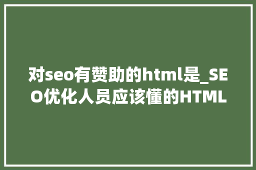 对seo有赞助的html是_SEO优化人员应该懂的HTML代码有哪些四爷推 必应SEO 对seo有赞助的html是_SEO优化人员应该懂的HTML代码有哪些四爷推 对seo有赞助的html是_SEO优化人员应该懂的HTML代码有哪些四爷推 必应SEO