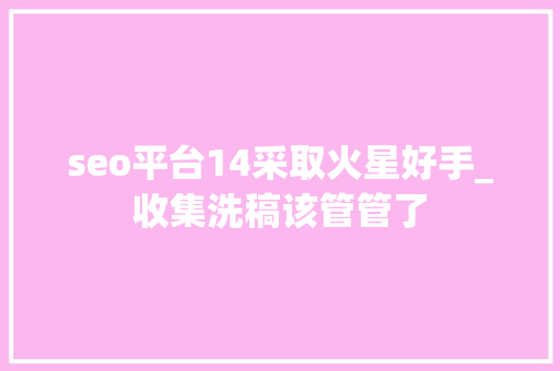seo平台14采取火星好手_收集洗稿该管管了 seo平台14采取火星好手_收集洗稿该管管了 必应SEO