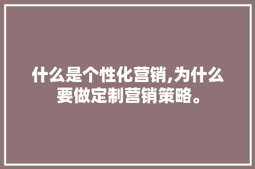 什么是个性化营销,为什么要做定制营销策略。 什么是个性化营销,为什么要做定制营销策略。 网站建设公司