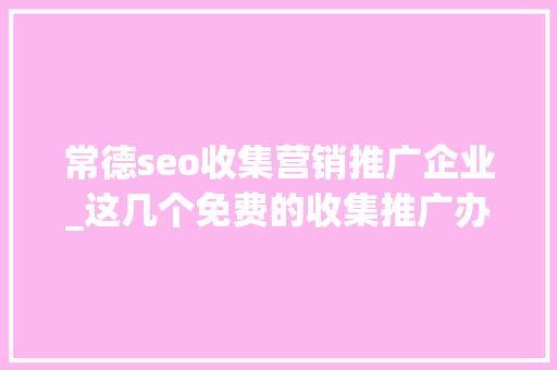 常德seo收集营销推广企业_这几个免费的收集推广办法你理解吗 常德seo收集营销推广企业_这几个免费的收集推广办法你理解吗 必应SEO