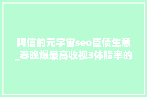 阿信的元宇宙seo巨债生意_春晚爆最高收视3体脂率的彭于晏自律是对我最大年夜的误解 阿信的元宇宙seo巨债生意_春晚爆最高收视3体脂率的彭于晏自律是对我最大年夜的误解 搜狗SEO
