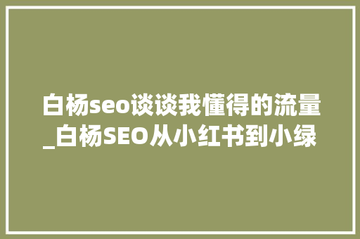 白杨seo谈谈我懂得的流量_白杨SEO从小红书到小绿书为什么图文内容搞精准流量更随意马虎 白杨seo谈谈我懂得的流量_白杨SEO从小红书到小绿书为什么图文内容搞精准流量更随意马虎 百度SEO
