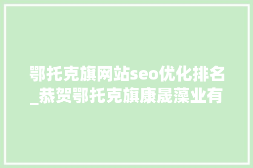 鄂托克旗网站seo优化排名_恭贺鄂托克旗康晟藻业有限责任公司完成数字化转型构造 鄂托克旗网站seo优化排名_恭贺鄂托克旗康晟藻业有限责任公司完成数字化转型构造 必应SEO