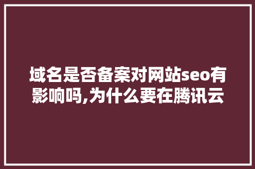 域名是否备案对网站seo有影响吗,为什么要在腾讯云备案呢。 域名是否备案对网站seo有影响吗,为什么要在腾讯云备案呢。 网站建设公司