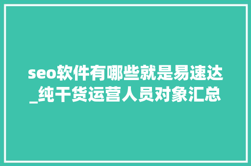 seo软件有哪些就是易速达_纯干货运营人员对象汇总史上最全 seo软件有哪些就是易速达_纯干货运营人员对象汇总史上最全 神马SEO