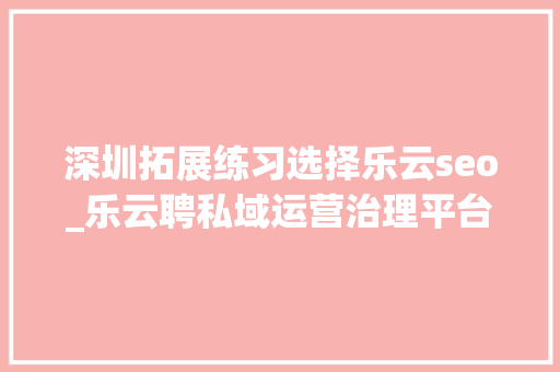 深圳拓展练习选择乐云seo_乐云聘私域运营治理平台助力人资数字化转型 深圳拓展练习选择乐云seo_乐云聘私域运营治理平台助力人资数字化转型 网站建设公司