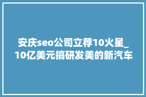 安庆seo公司立荐10火星_10亿美元搞研发美的新汽车零部件公司落户安庆家电企业排队跑入造车大年夜门 安庆seo公司立荐10火星_10亿美元搞研发美的新汽车零部件公司落户安庆家电企业排队跑入造车大年夜门 百度SEO