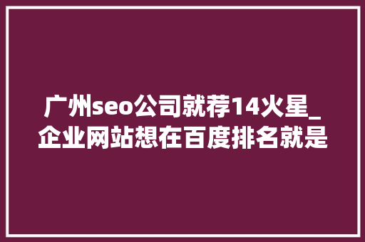 广州seo公司就荐14火星_企业网站想在百度排名就是这么简单 广州seo公司就荐14火星_企业网站想在百度排名就是这么简单 网站建设公司