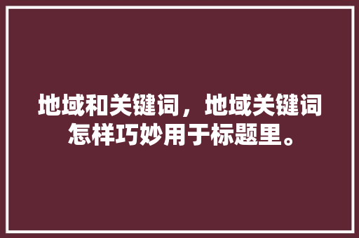 地域和关键词，地域关键词怎样巧妙用于标题里。 地域和关键词，地域关键词怎样巧妙用于标题里。 SEO关键词