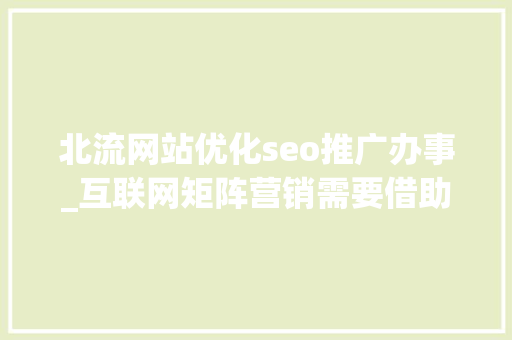 北流网站优化seo推广办事_互联网矩阵营销需要借助哪些对象宣传矩阵怎么搭建 北流网站优化seo推广办事_互联网矩阵营销需要借助哪些对象宣传矩阵怎么搭建 SEO关键词
