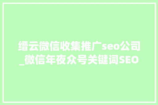 缙云微信收集推广seo公司_微信年夜众号关键词SEO优化工作外经办事很靠谱 缙云微信收集推广seo公司_微信年夜众号关键词SEO优化工作外经办事很靠谱 必应SEO