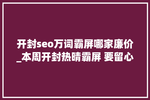 开封seo万词霸屏哪家廉价_本周开封热晴霸屏 要留心防暑降温 开封seo万词霸屏哪家廉价_本周开封热晴霸屏 要留心防暑降温 神马SEO