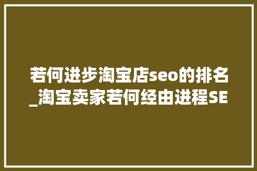 若何进步淘宝店seo的排名_淘宝卖家若何经由进程SEO优化来提升排名 若何进步淘宝店seo的排名_淘宝卖家若何经由进程SEO优化来提升排名 搜狗SEO