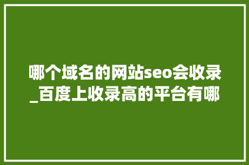 哪个域名的网站seo会收录_百度上收录高的平台有哪些 哪个域名的网站seo会收录_百度上收录高的平台有哪些 神马SEO