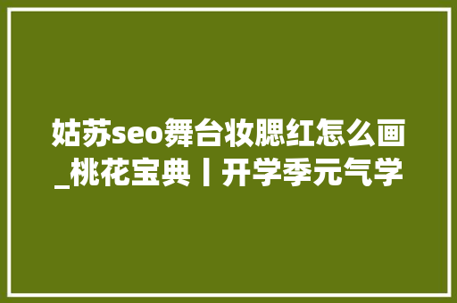 姑苏seo舞台妆腮红怎么画_桃花宝典丨开学季元气学生妆做最亮眼的girl 姑苏seo舞台妆腮红怎么画_桃花宝典丨开学季元气学生妆做最亮眼的girl 搜狗SEO