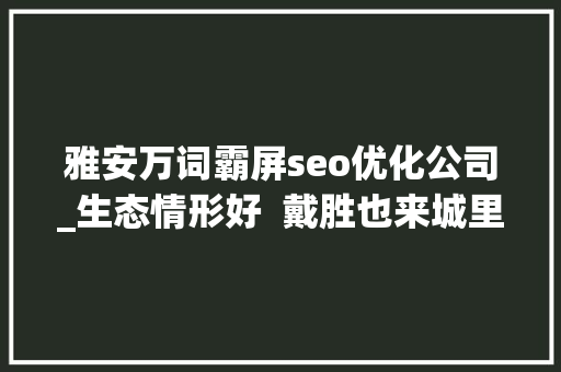 雅安万词霸屏seo优化公司_生态情形好  戴胜也来城里做邻居 雅安万词霸屏seo优化公司_生态情形好  戴胜也来城里做邻居 百度SEO