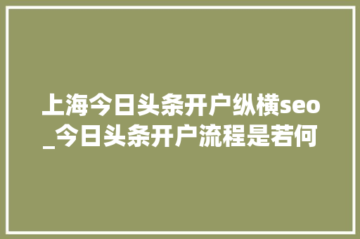上海今日头条开户纵横seo_今日头条开户流程是若何的需要准备什么 上海今日头条开户纵横seo_今日头条开户流程是若何的需要准备什么 网站建设公司