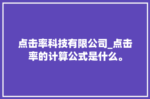 点击率科技有限公司_点击率的计算公式是什么。 点击率科技有限公司_点击率的计算公式是什么。 网站建设公司
