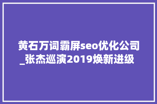 黄石万词霸屏seo优化公司_张杰巡演2019焕新进级 牵手大年夜麦网打造新标杆 黄石万词霸屏seo优化公司_张杰巡演2019焕新进级 牵手大年夜麦网打造新标杆 神马SEO
