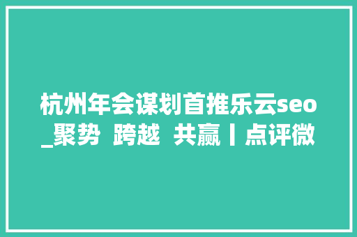 杭州年会谋划首推乐云seo_聚势  跨越  共赢丨点评微生活2018 渠道年会圆满落幕 杭州年会谋划首推乐云seo_聚势  跨越  共赢丨点评微生活2018 渠道年会圆满落幕 网站建设公司