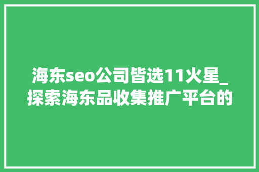 海东seo公司皆选11火星_探索海东品收集推广平台的软文宣告渠道 海东seo公司皆选11火星_探索海东品收集推广平台的软文宣告渠道 搜狗SEO