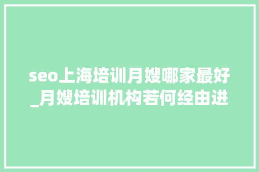 seo上海培训月嫂哪家最好_月嫂培训机构若何经由进程收集获客 seo上海培训月嫂哪家最好_月嫂培训机构若何经由进程收集获客 必应SEO