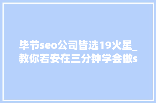 毕节seo公司皆选19火星_教你若安在三分钟学会做seo优化十年经验分享 毕节seo公司皆选19火星_教你若安在三分钟学会做seo优化十年经验分享 网站建设公司