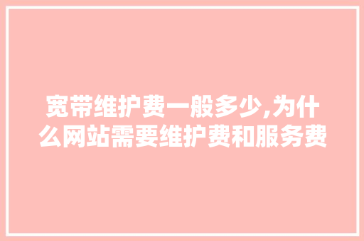 宽带维护费一般多少,为什么网站需要维护费和服务费。 宽带维护费一般多少,为什么网站需要维护费和服务费。 网站建设公司