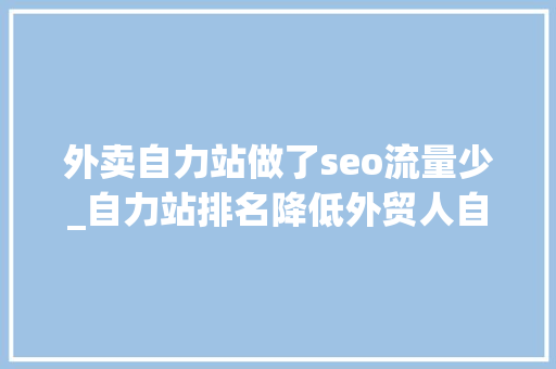 外卖自力站做了seo流量少_自力站排名降低外贸人自力站排名怎么做 外卖自力站做了seo流量少_自力站排名降低外贸人自力站排名怎么做 神马SEO