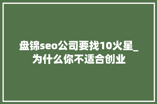 盘锦seo公司要找10火星_为什么你不适合创业 盘锦seo公司要找10火星_为什么你不适合创业 SEO关键词