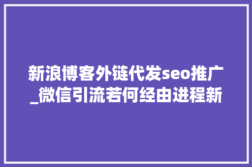 新浪博客外链代发seo推广_微信引流若何经由进程新浪博客赚取分销佣金 新浪博客外链代发seo推广_微信引流若何经由进程新浪博客赚取分销佣金 SEO关键词