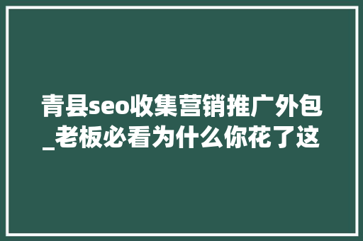 青县seo收集营销推广外包_老板必看为什么你花了这么多钱做收集推广却没有效果 青县seo收集营销推广外包_老板必看为什么你花了这么多钱做收集推广却没有效果 SEO关键词