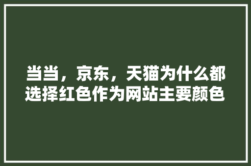 当当,京东,天猫为什么都选择红色作为网站主要颜色,为什么要做网站呢英语。 必应SEO 当当,京东,天猫为什么都选择红色作为网站主要颜色,为什么要做网站呢英语。 当当,京东,天猫为什么都选择红色作为网站主要颜色,为什么要做网站呢英语。 必应SEO