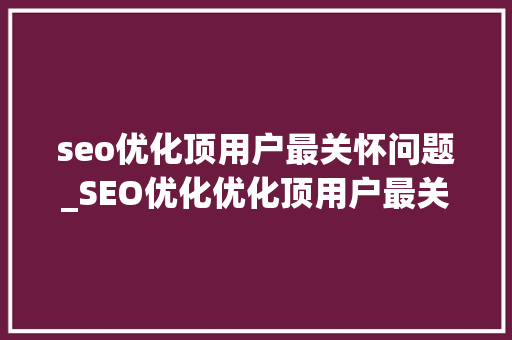 seo优化顶用户最关怀问题_SEO优化优化顶用户最关心问题 seo优化顶用户最关怀问题_SEO优化优化顶用户最关心问题 必应SEO