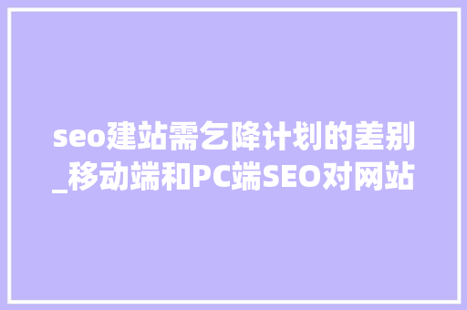 seo建站需乞降计划的差别_移动端和PC端SEO对网站要求的差异 seo建站需乞降计划的差别_移动端和PC端SEO对网站要求的差异 网站建设公司